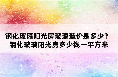 钢化玻璃阳光房玻璃造价是多少？ 钢化玻璃阳光房多少钱一平方米